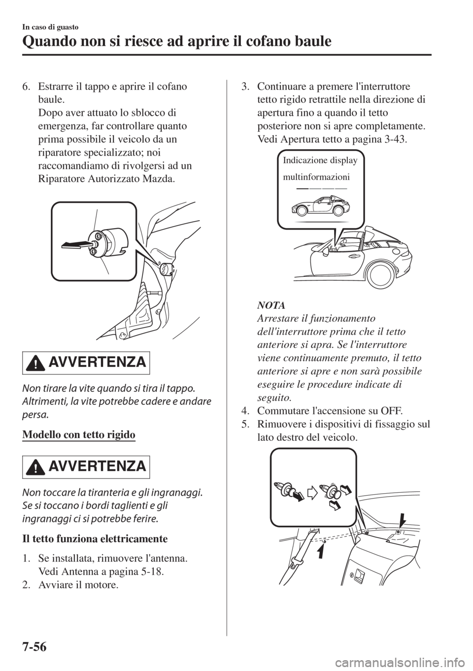 MAZDA MODEL MX-5 2018  Manuale del proprietario (in Italian) 6. Estrarre il tappo e aprire il cofano
baule.
Dopo aver attuato lo sblocco di
emergenza, far controllare quanto
prima possibile il veicolo da un
riparatore specializzato; noi
raccomandiamo di rivolge