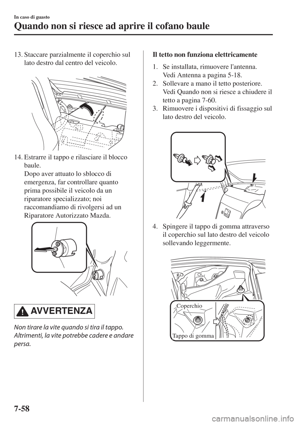 MAZDA MODEL MX-5 2018  Manuale del proprietario (in Italian) 13. Staccare parzialmente il coperchio sul
lato destro dal centro del veicolo.
 
14. Estrarre il tappo e rilasciare il blocco
baule.
Dopo aver attuato lo sblocco di
emergenza, far controllare quanto
p