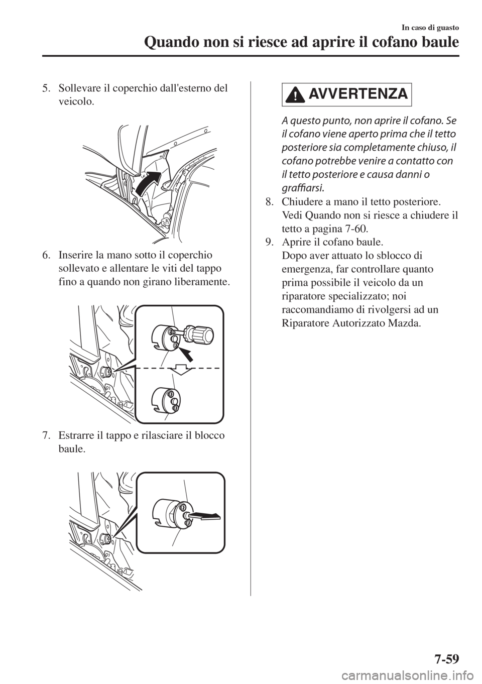 MAZDA MODEL MX-5 2018  Manuale del proprietario (in Italian) 5. Sollevare il coperchio dallesterno del
veicolo.
 
6. Inserire la mano sotto il coperchio
sollevato e allentare le viti del tappo
fino a quando non girano liberamente.
 
7. Estrarre il tappo e rila