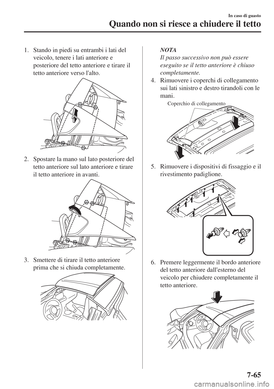 MAZDA MODEL MX-5 2018  Manuale del proprietario (in Italian) 1. Stando in piedi su entrambi i lati del
veicolo, tenere i lati anteriore e
posteriore del tetto anteriore e tirare il
tetto anteriore verso lalto.
2. Spostare la mano sul lato posteriore del
tetto 