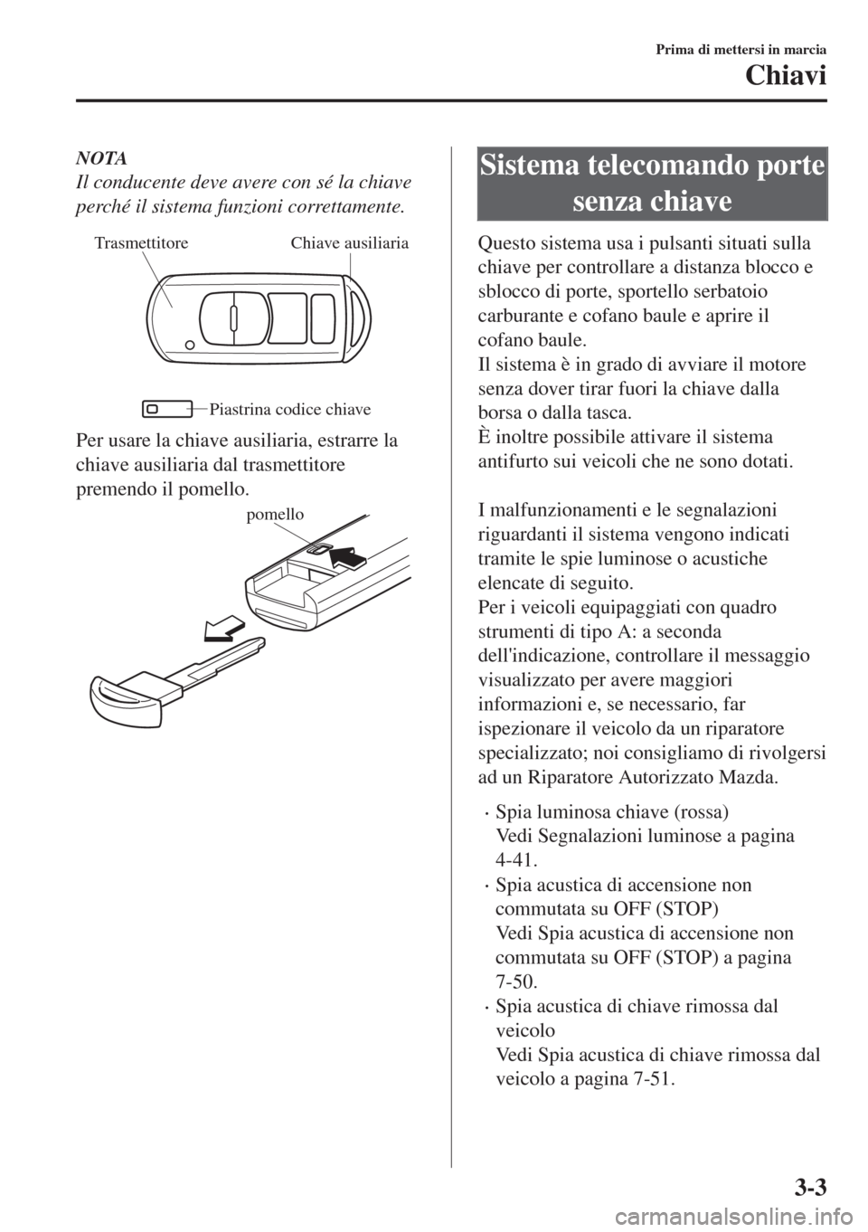 MAZDA MODEL MX-5 2018  Manuale del proprietario (in Italian) NOTA
Il conducente deve avere con sé la chiave
perché il sistema funzioni correttamente.
Chiave ausiliaria Trasmettitore
Piastrina codice chiave
Per usare la chiave ausiliaria, estrarre la
chiave au