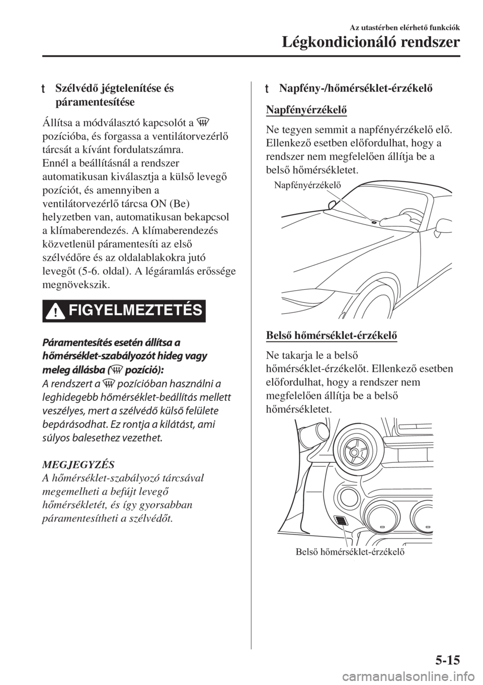 MAZDA MODEL MX-5 2018  Kezelési útmutató (in Hungarian) tSzélvéd jégtelenítése és
páramentesítése
Állítsa a módválasztó kapcsolót a 
pozícióba, és forgassa a ventilátorvezérl
tárcsát a kívánt fordulatszámra.
Ennél a beállít