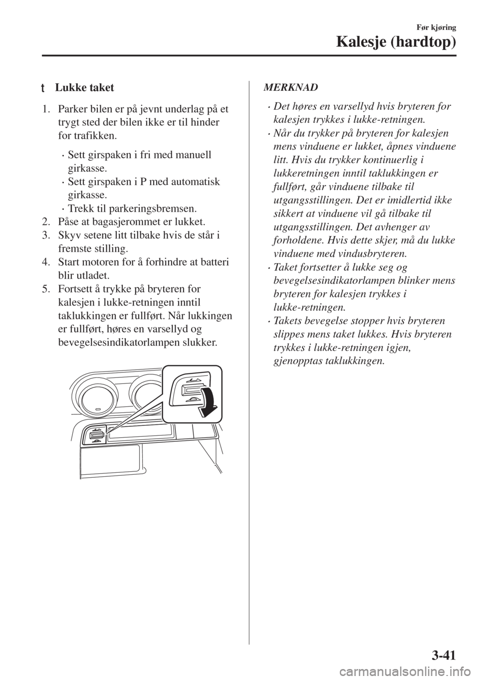 MAZDA MODEL MX-5 2018  Brukerhåndbok (in Norwegian) tLukke taket
1. Parker bilen er på jevnt underlag på et
trygt sted der bilen ikke er til hinder
for trafikken.
•Sett girspaken i fri med manuell
girkasse.
•Sett girspaken i P med automatisk
girk