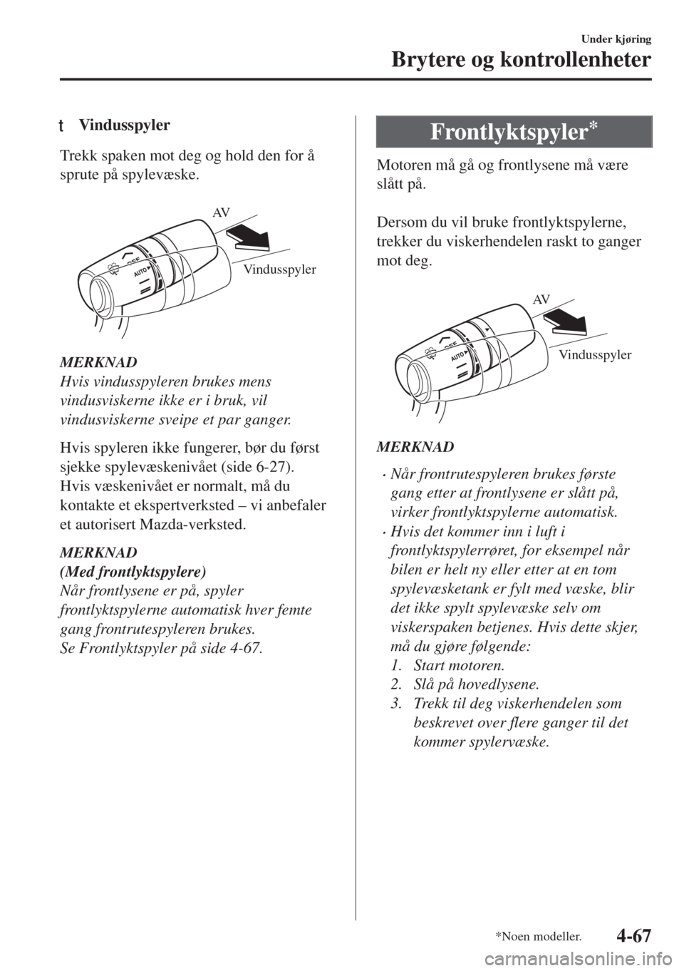 MAZDA MODEL MX-5 2018  Brukerhåndbok (in Norwegian) tVindusspyler
Trekk spaken mot deg og hold den for å
sprute på spylevæske.
 
Vindusspyler AV
MERKNAD
Hvis vindusspyleren brukes mens
vindusviskerne ikke er i bruk, vil
vindusviskerne sveipe et par 