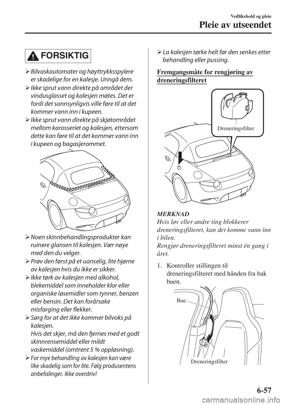 MAZDA MODEL MX-5 2018  Brukerhåndbok (in Norwegian) FORSIKTIG
�¾Bilvaskautomater og høyttrykksspylere
er skadelige for en kalesje. Unngå dem.
�¾Ikke sprut vann direkte på området der
vindusglasset og kalesjen møtes. Det er
fordi det sannsynligvi