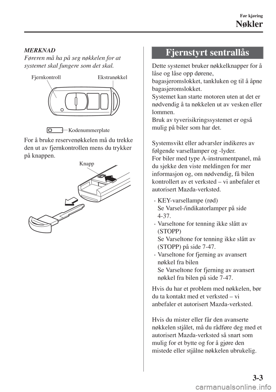 MAZDA MODEL MX-5 2018  Brukerhåndbok (in Norwegian) MERKNAD
Føreren må ha på seg nøkkelen for at
systemet skal fungere som det skal.
Ekstranøkkel Fjernkontroll
Kodenummerplate
For å bruke reservenøkkelen må du trekke
den ut av fjernkontrollen m