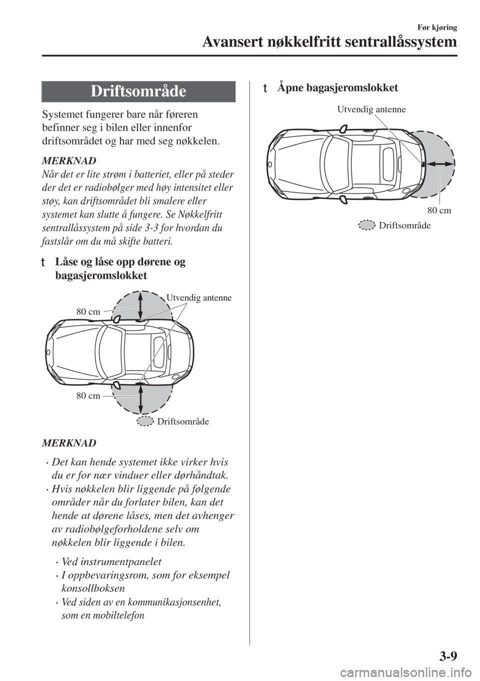MAZDA MODEL MX-5 2018  Brukerhåndbok (in Norwegian) Driftsområde
Systemet fungerer bare når føreren
befinner seg i bilen eller innenfor
driftsområdet og har med seg nøkkelen.
MERKNAD
Når det er lite strøm i batteriet, eller på steder
der det er