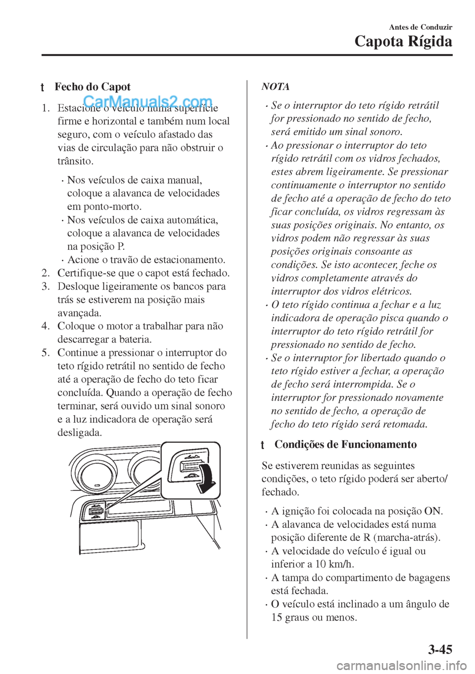 MAZDA MODEL MX-5 2018  Manual do proprietário (in Portuguese) tFecho do Capot
1. Estacione o veículo numa superfície
firme e horizontal e também num local
seguro, com o veículo afastado das
vias de circulação para não obstruir o
trânsito.
•Nos veículo