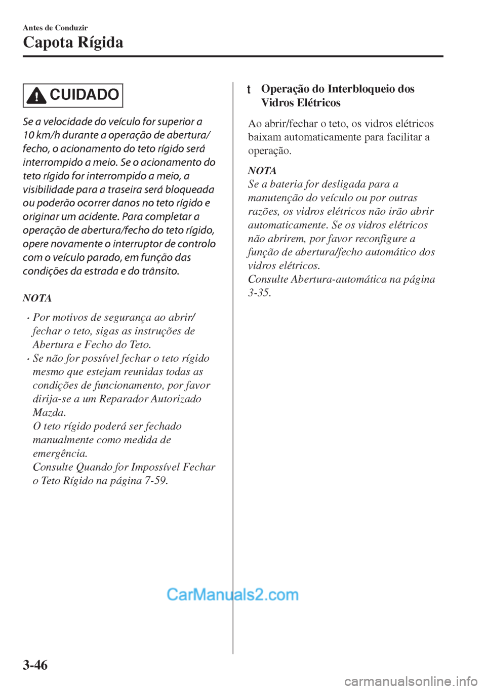 MAZDA MODEL MX-5 2018  Manual do proprietário (in Portuguese) CUIDADO
Se a velocidade do veículo for superior a
10 km/h durante a operação de abertura/
fecho, o acionamento do teto rígido será
interrompido a meio. Se o acionamento do
teto rígido for interr