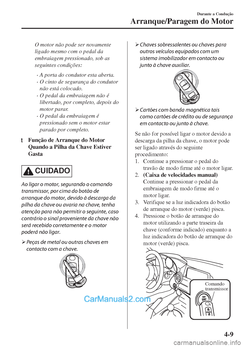 MAZDA MODEL MX-5 2018  Manual do proprietário (in Portuguese) O motor não pode ser novamente
ligado mesmo com o pedal da
embraiagem pressionado, sob as
seguintes condições:
•A porta do condutor esta aberta.
•O cinto de segurança do condutor
não está co