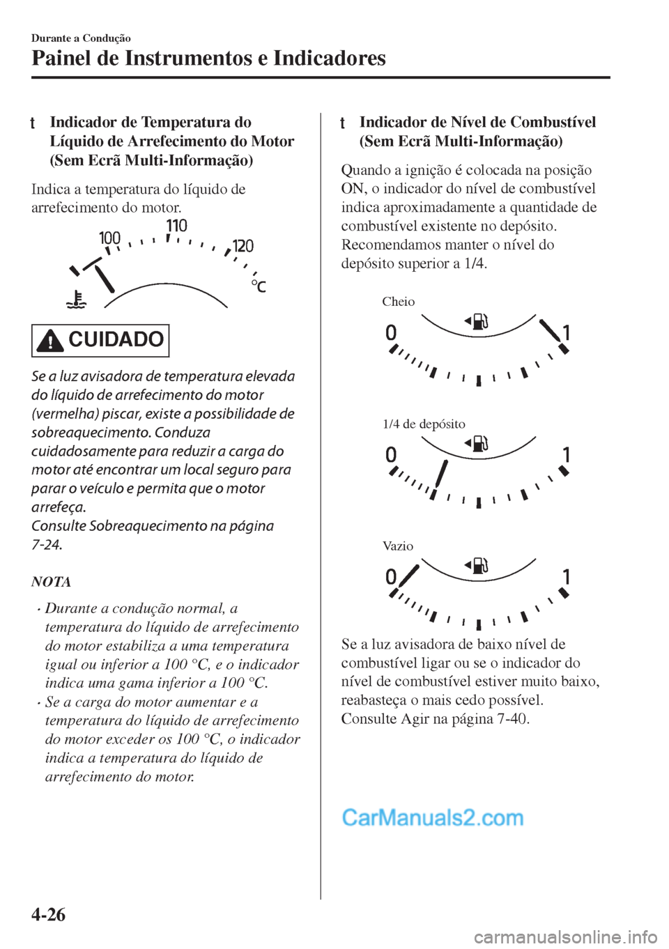 MAZDA MODEL MX-5 2018  Manual do proprietário (in Portuguese) tIndicador de Temperatura do
Líquido de Arrefecimento do Motor
(Sem Ecrã Multi-Informação)
Indica a temperatura do líquido de
arrefecimento do motor.
CUIDADO
Se a luz avisadora de temperatura ele