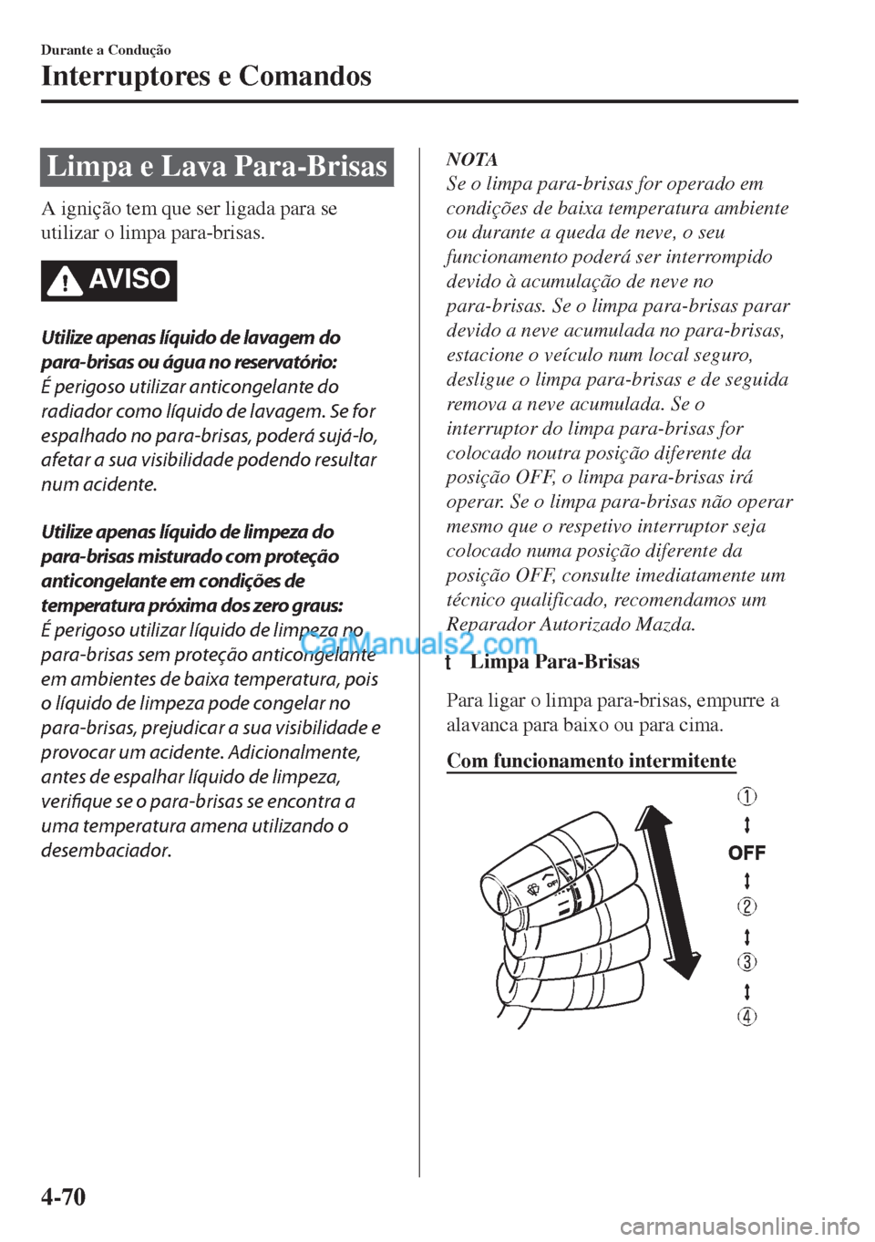 MAZDA MODEL MX-5 2018  Manual do proprietário (in Portuguese) Limpa e Lava Para-Brisas
A ignição tem que ser ligada para se
utilizar o limpa para-brisas.
AV I S O
Utilize apenas líquido de lavagem do
para-brisas ou água no reservatório:
É perigoso utilizar