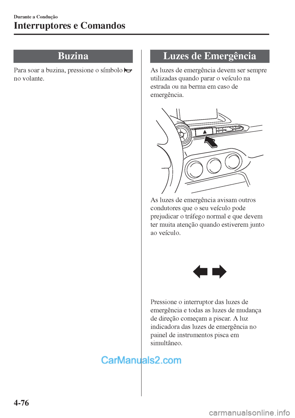 MAZDA MODEL MX-5 2018  Manual do proprietário (in Portuguese) Buzina
Para soar a buzina, pressione o símbolo 
no volante.
Luzes de Emergência
As luzes de emergência devem ser sempre
utilizadas quando parar o veículo na
estrada ou na berma em caso de
emergên
