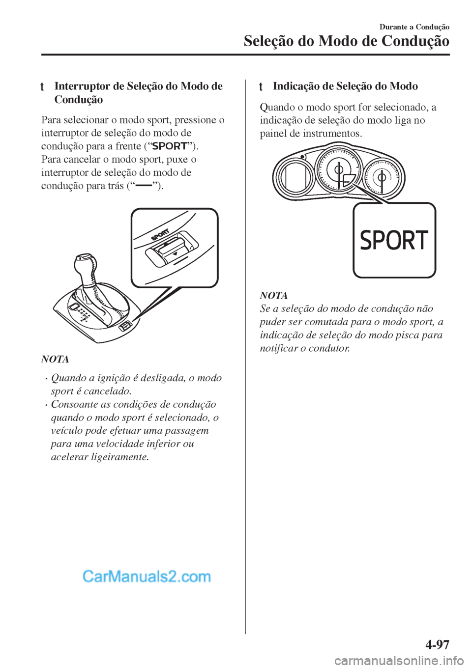 MAZDA MODEL MX-5 2018  Manual do proprietário (in Portuguese) tInterruptor de Seleção do Modo de
Condução
Para selecionar o modo sport, pressione o
interruptor de seleção do modo de
condução para a frente (“
”).
Para cancelar o modo sport, puxe o
int