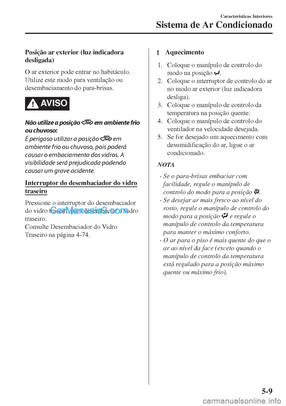 MAZDA MODEL MX-5 2018  Manual do proprietário (in Portuguese) Posição ar exterior (luz indicadora
desligada)
O ar exterior pode entrar no habitáculo.
Utilize este modo para ventilação ou
desembaciamento do para-brisas.
AV I S O
Não utilize a posição  em 