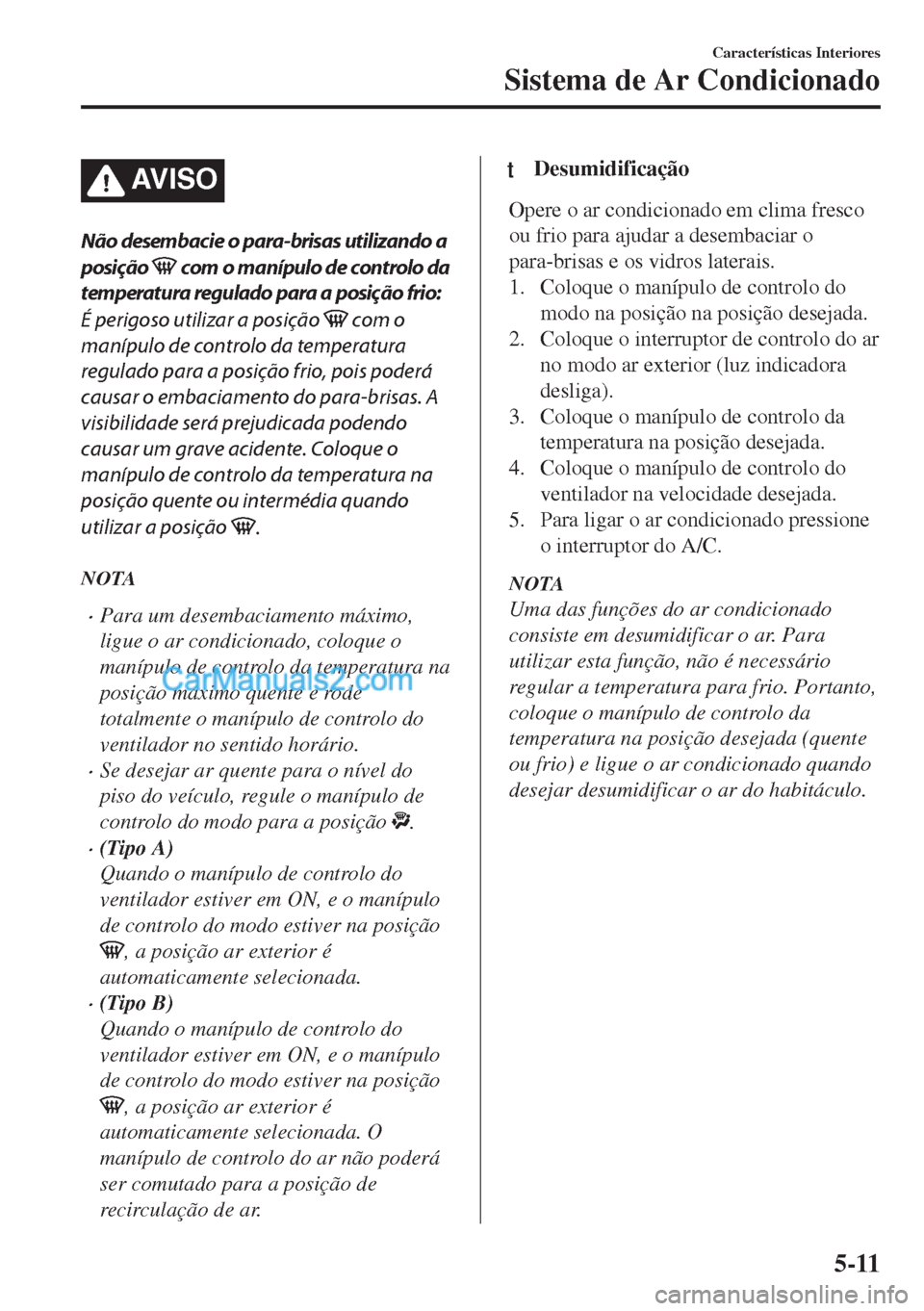 MAZDA MODEL MX-5 2018  Manual do proprietário (in Portuguese) AV I S O
Não desembacie o para-brisas utilizando a
posição 
 com o manípulo de controlo da
temperatura regulado para a posição frio:
É perigoso utilizar a posição 
 com o
manípulo de control