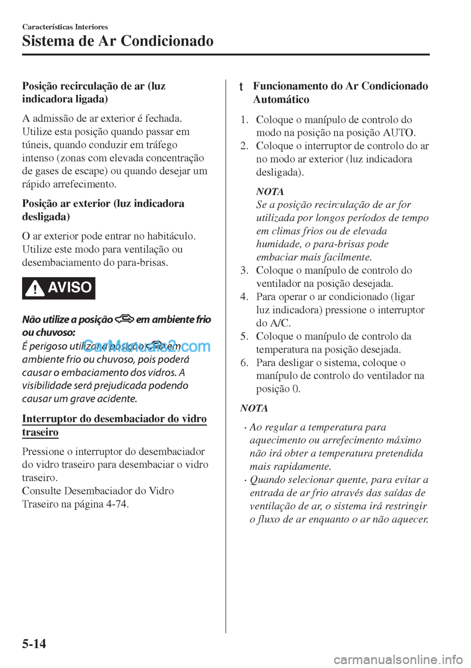 MAZDA MODEL MX-5 2018  Manual do proprietário (in Portuguese) Posição recirculação de ar (luz
indicadora ligada)
A admissão de ar exterior é fechada.
Utilize esta posição quando passar em
túneis, quando conduzir em tráfego
intenso (zonas com elevada co