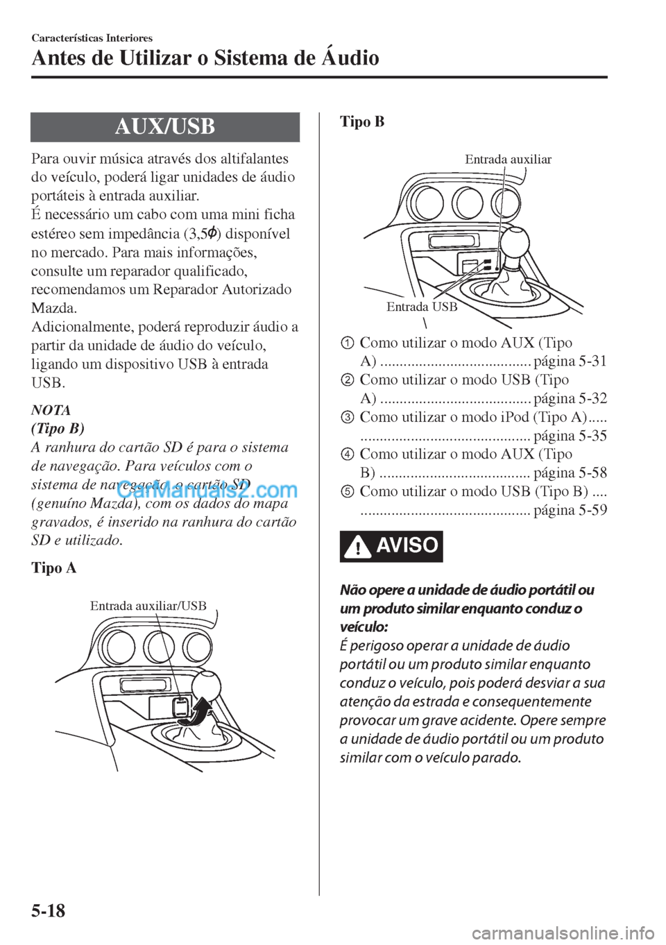 MAZDA MODEL MX-5 2018  Manual do proprietário (in Portuguese) AUX/USB
Para ouvir música através dos altifalantes
do veículo, poderá ligar unidades de áudio
portáteis à entrada auxiliar.
É necessário um cabo com uma mini ficha
estéreo sem impedância (3
