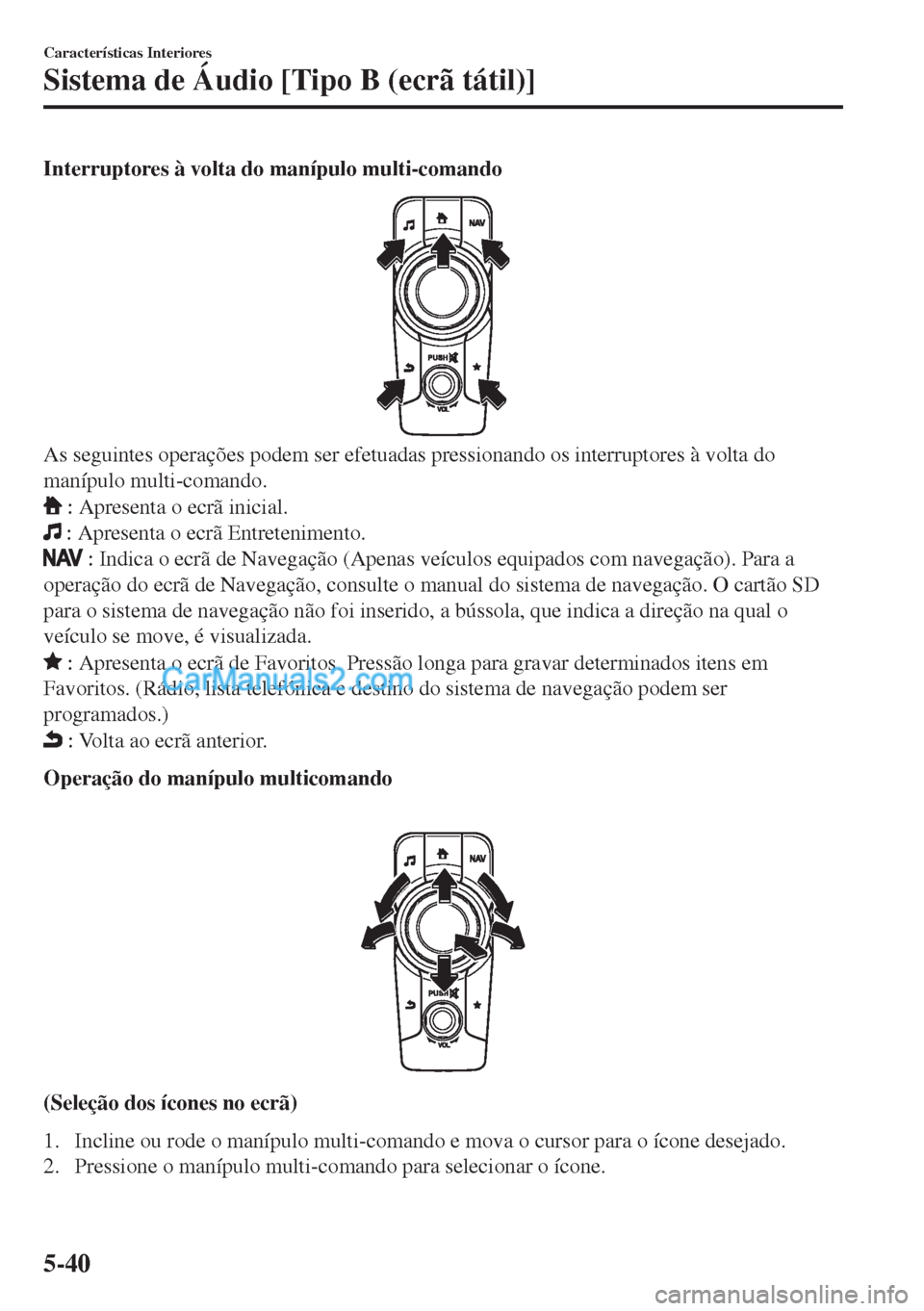 MAZDA MODEL MX-5 2018  Manual do proprietário (in Portuguese) Interruptores à volta do manípulo multi-comando
As seguintes operações podem ser efetuadas pressionando os interruptores à volta do
manípulo multi-comando.
 : Apresenta o ecrã inicial.
 : Apres