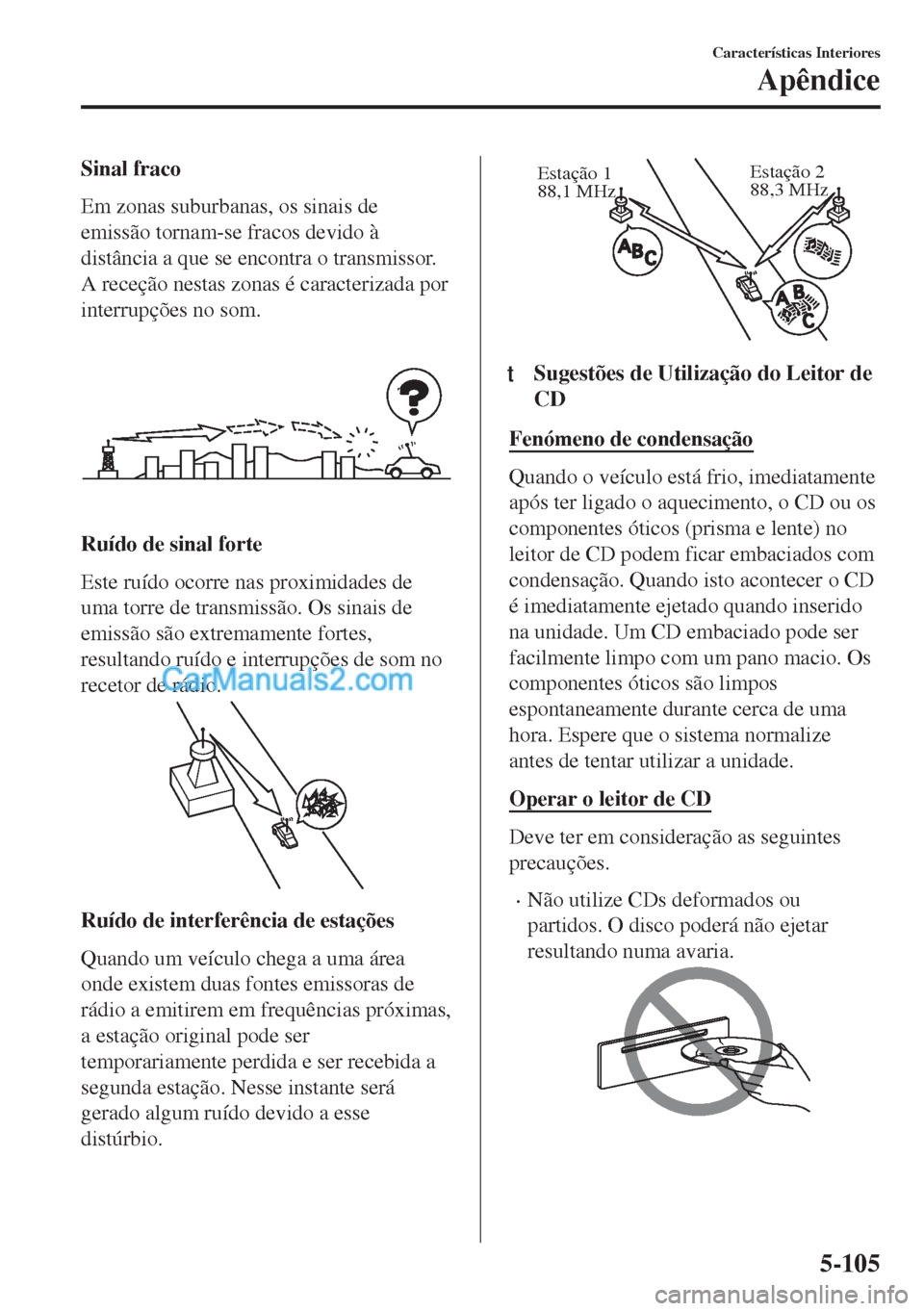 MAZDA MODEL MX-5 2018  Manual do proprietário (in Portuguese) Sinal fraco
Em zonas suburbanas, os sinais de
emissão tornam-se fracos devido à
distância a que se encontra o transmissor.
A receção nestas zonas é caracterizada por
interrupções no som.
Ruíd