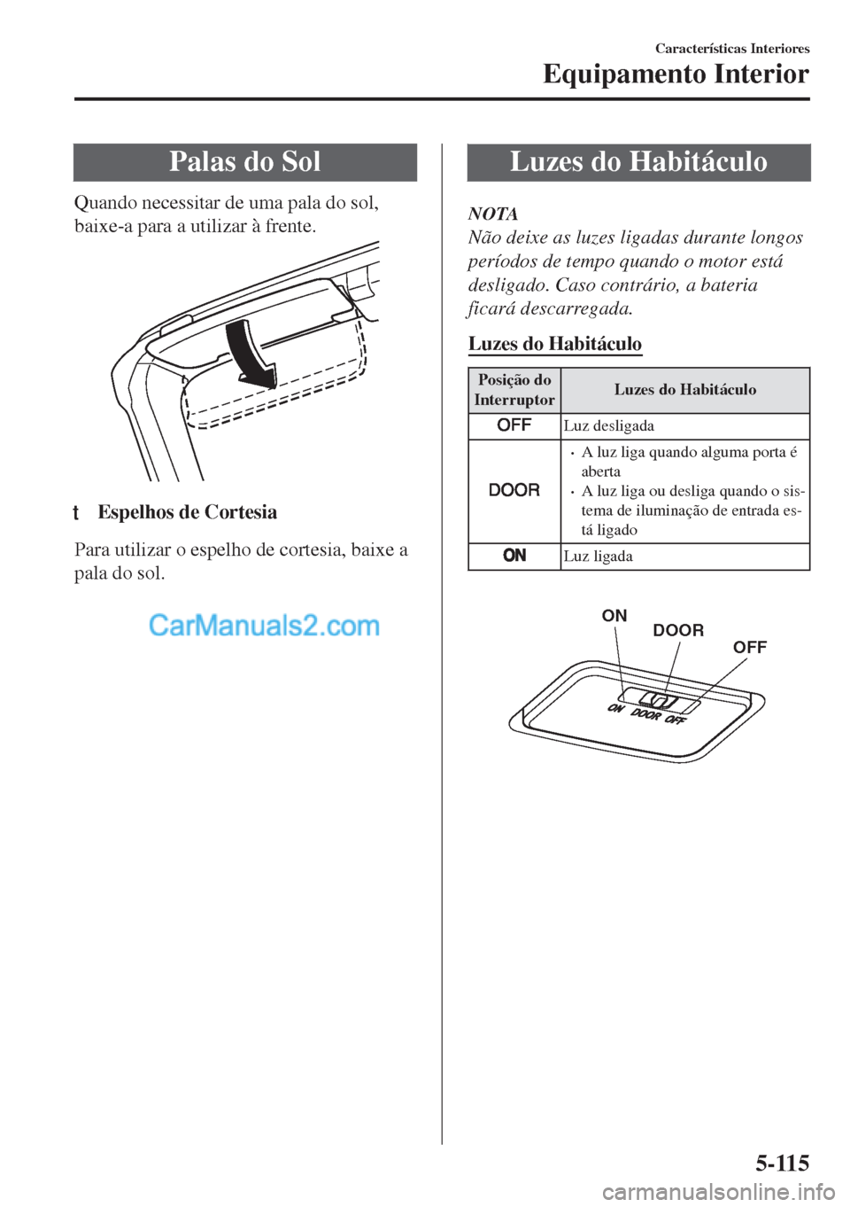 MAZDA MODEL MX-5 2018  Manual do proprietário (in Portuguese) Palas do Sol
Quando necessitar de uma pala do sol,
baixe-a para a utilizar à frente.
ttEspelhos de Cortesia
Para utilizar o espelho de cortesia, baixe a
pala do sol.
Luzes do Habitáculo
NOTA
Não de