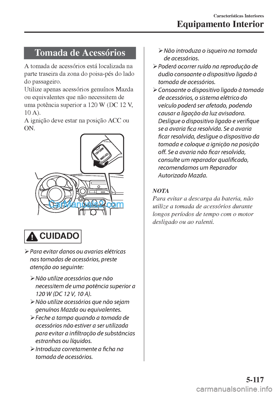 MAZDA MODEL MX-5 2018  Manual do proprietário (in Portuguese) Tomada de Acessórios
A tomada de acessórios está localizada na
parte traseira da zona do poisa-pés do lado
do passageiro.
Utilize apenas acessórios genuínos Mazda
ou equivalentes que não necess