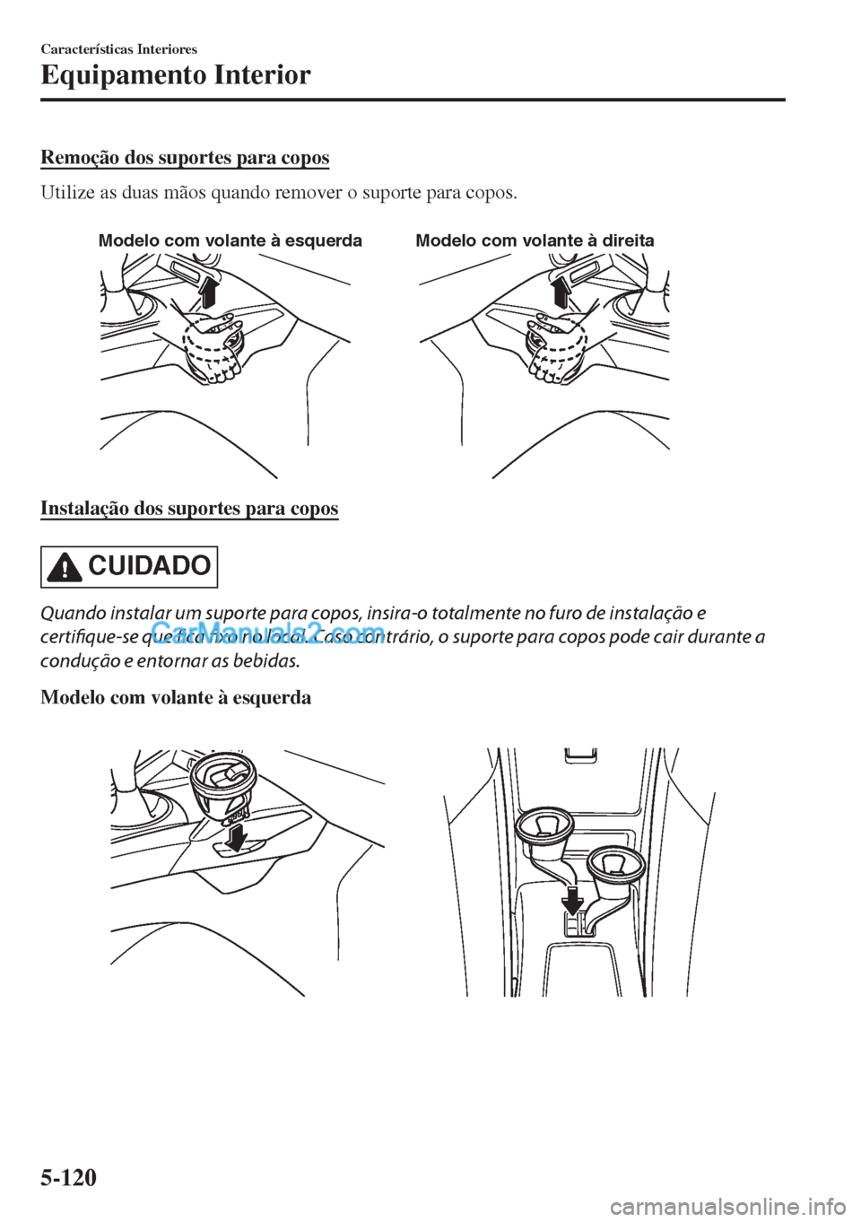 MAZDA MODEL MX-5 2018  Manual do proprietário (in Portuguese) Remoção dos suportes para copos
Utilize as duas mãos quando remover o suporte para copos.
 
Modelo com volante à esquerda Modelo com volante à direita
Instalação dos suportes para copos
CUIDADO