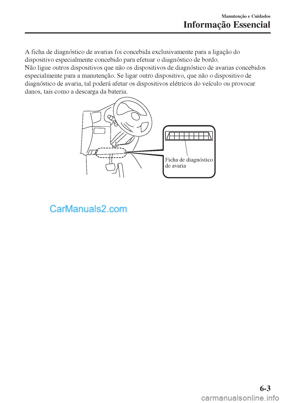MAZDA MODEL MX-5 2018  Manual do proprietário (in Portuguese) A ficha de diagnóstico de avarias foi concebida exclusivamente para a ligação do
dispositivo especialmente concebido para efetuar o diagnóstico de bordo.
Não ligue outros dispositivos que não os