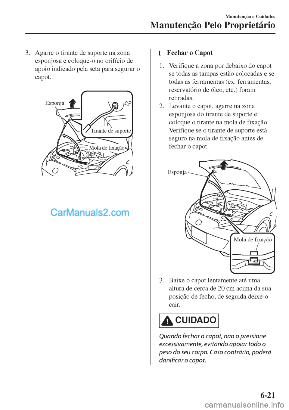 MAZDA MODEL MX-5 2018  Manual do proprietário (in Portuguese) 3. Agarre o tirante de suporte na zona
esponjosa e coloque-o no orifício de
apoio indicado pela seta para segurar o
capot.
 
Esponja
Tirante de suporte
Mola de fixação
ttFechar o Capot
1. Verifique