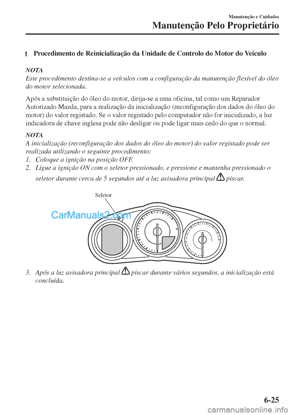 MAZDA MODEL MX-5 2018  Manual do proprietário (in Portuguese) tProcedimento de Reinicialização da Unidade de Controlo do Motor do Veículo
NOTA
Este procedimento destina-se a veículos com a configuração da manutenção flexível do óleo
do motor selecionad