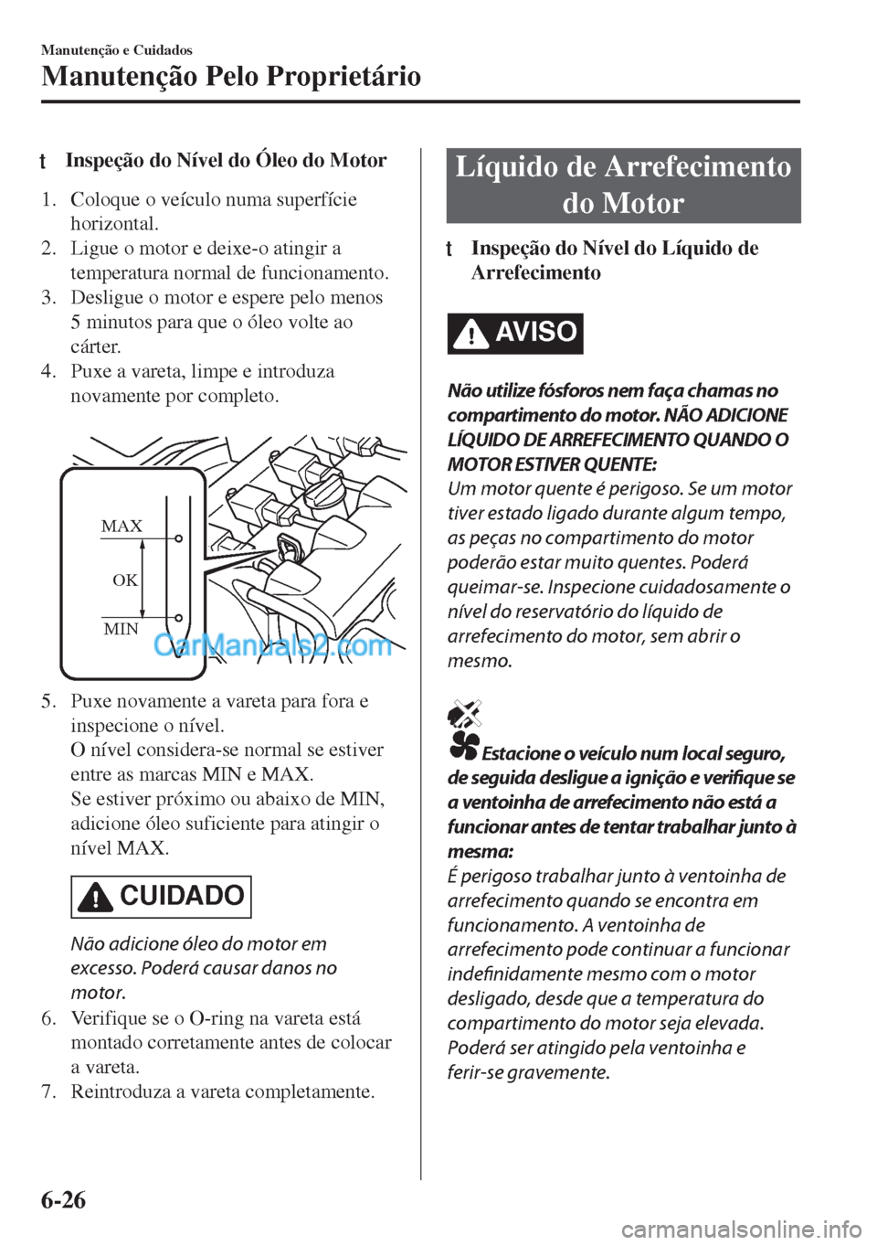 MAZDA MODEL MX-5 2018  Manual do proprietário (in Portuguese) tInspeção do Nível do Óleo do Motor
1. Coloque o veículo numa superfície
horizontal.
2. Ligue o motor e deixe-o atingir a
temperatura normal de funcionamento.
3. Desligue o motor e espere pelo m