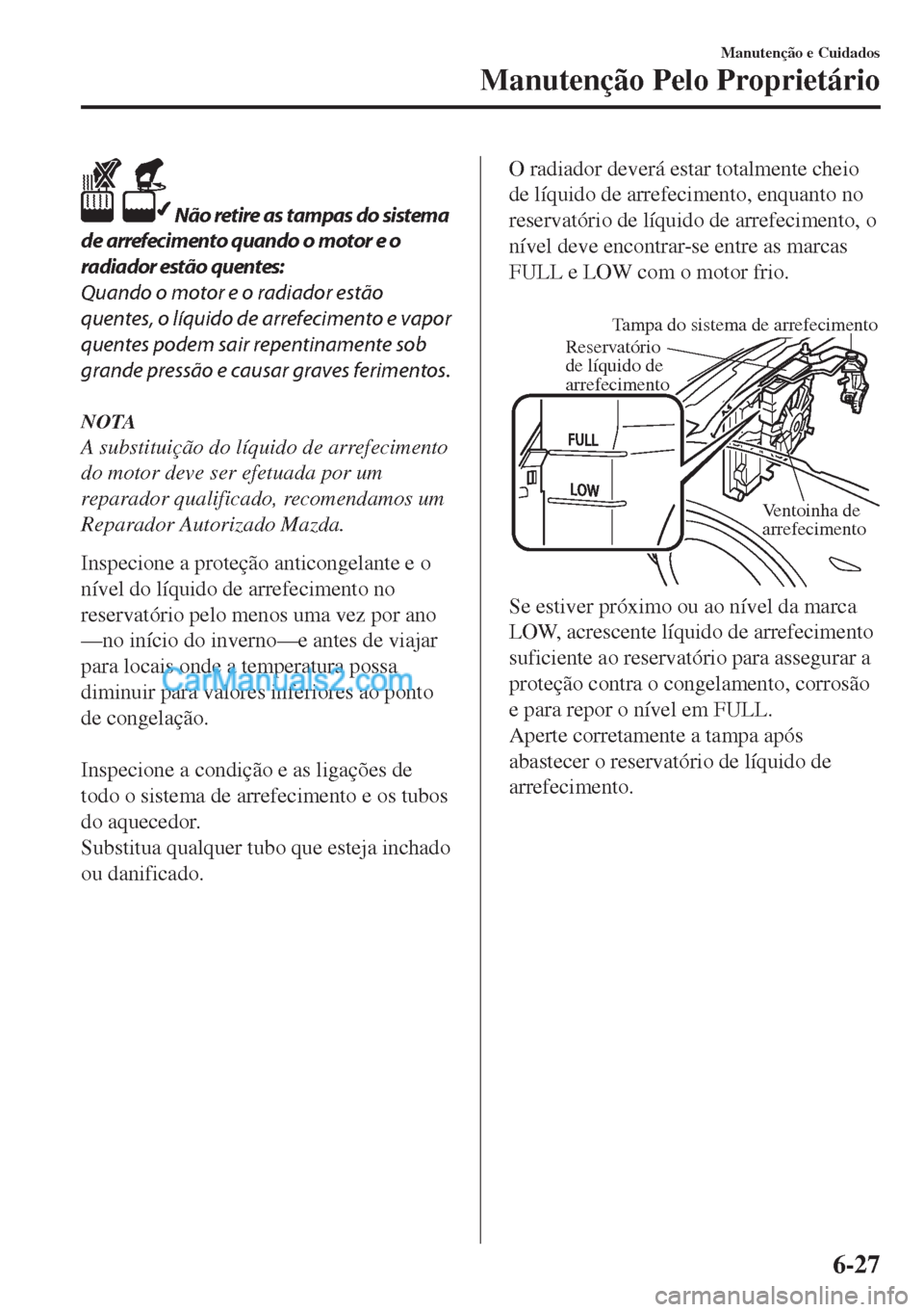 MAZDA MODEL MX-5 2018  Manual do proprietário (in Portuguese)  Não retire as tampas do sistema
de arrefecimento quando o motor e o
radiador estão quentes:
Quando o motor e o radiador estão
quentes, o líquido de arrefecimento e vapor
quentes podem sair repent