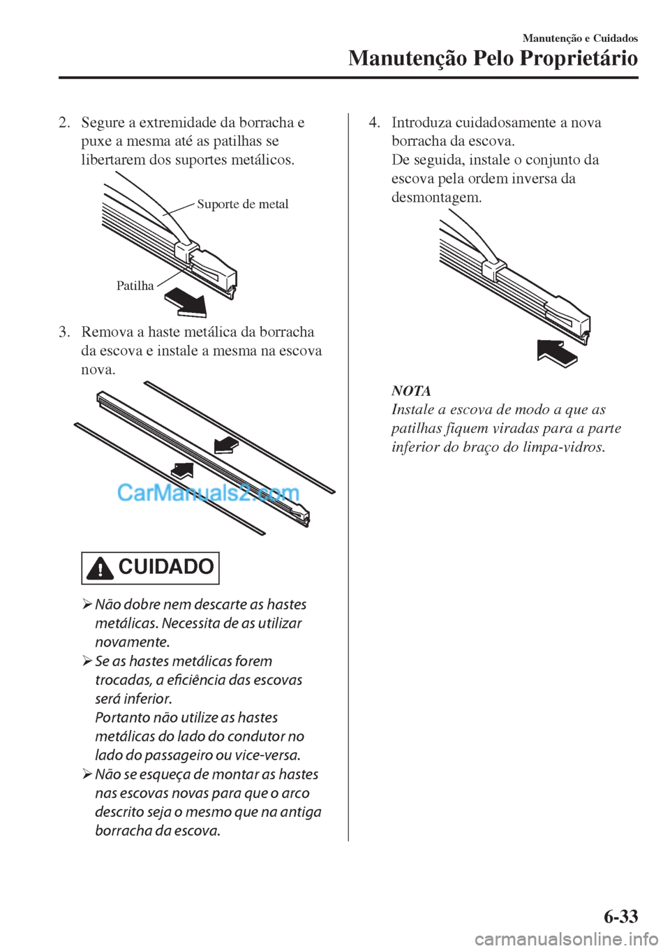 MAZDA MODEL MX-5 2018  Manual do proprietário (in Portuguese) 2. Segure a extremidade da borracha e
puxe a mesma até as patilhas se
libertarem dos suportes metálicos.
Suporte de metal
Patilha
3. Remova a haste metálica da borracha
da escova e instale a mesma 