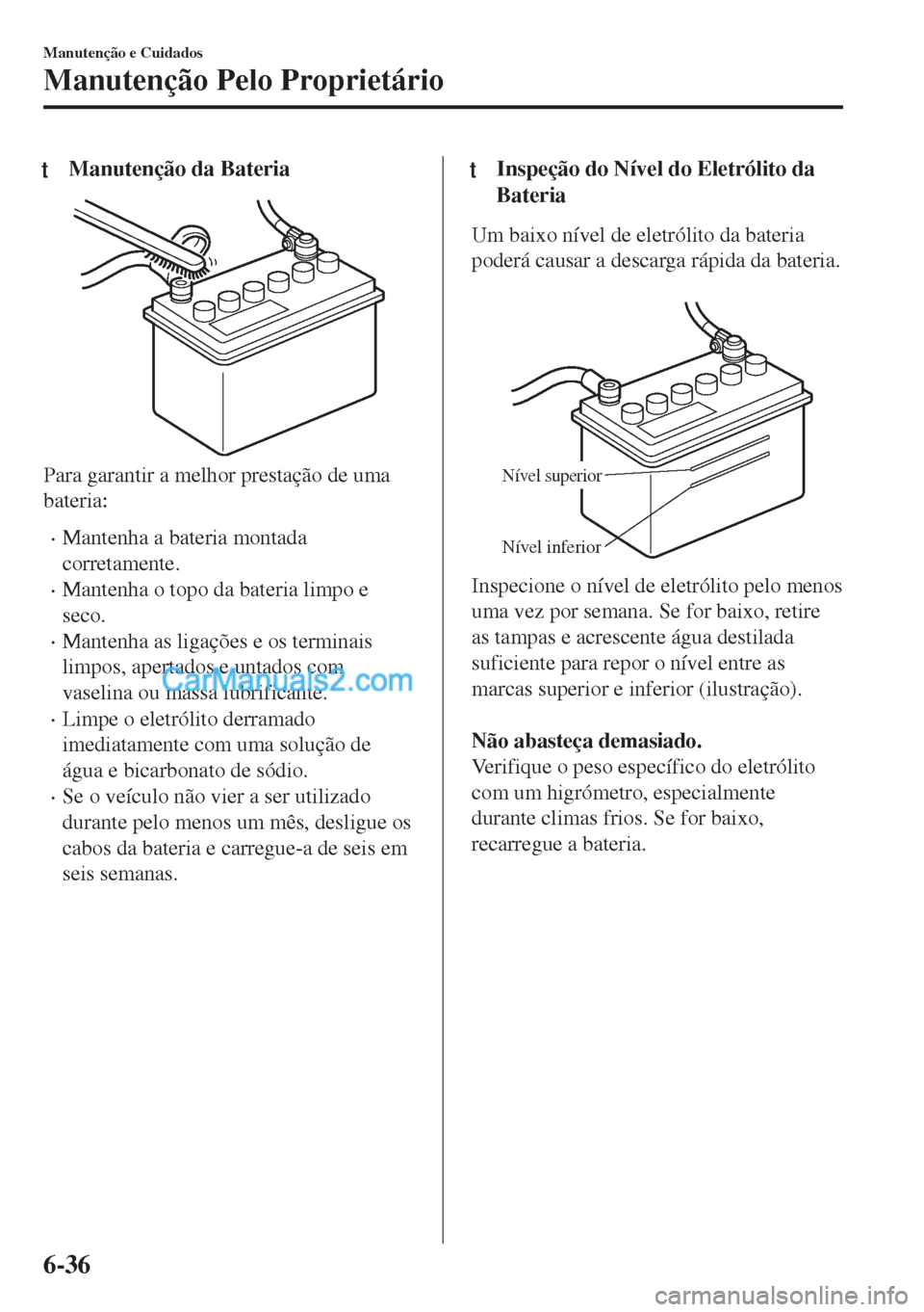 MAZDA MODEL MX-5 2018  Manual do proprietário (in Portuguese) tManutenção da Bateria
Para garantir a melhor prestação de uma
bateria:
•Mantenha a bateria montada
corretamente.
•Mantenha o topo da bateria limpo e
seco.
•Mantenha as ligações e os termi