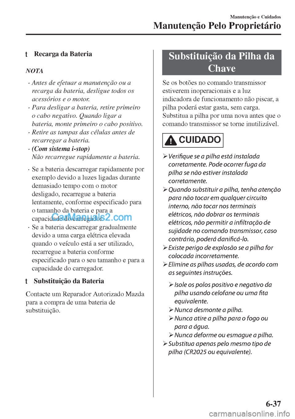 MAZDA MODEL MX-5 2018  Manual do proprietário (in Portuguese) tRecarga da Bateria
NOTA
•Antes de efetuar a manutenção ou a
recarga da bateria, desligue todos os
acessórios e o motor.
•Para desligar a bateria, retire primeiro
o cabo negativo. Quando ligar 