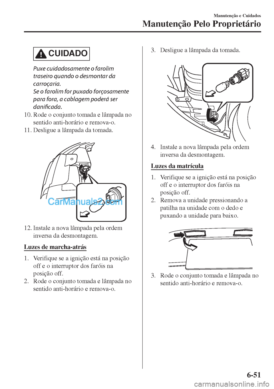 MAZDA MODEL MX-5 2018  Manual do proprietário (in Portuguese) CUIDADO
Puxe cuidadosamente o farolim
traseiro quando o desmontar da
carroçaria.
Se o farolim for puxado forçosamente
para fora, a cablagem poderá ser
danificada.
10. Rode o conjunto tomada e lâmp