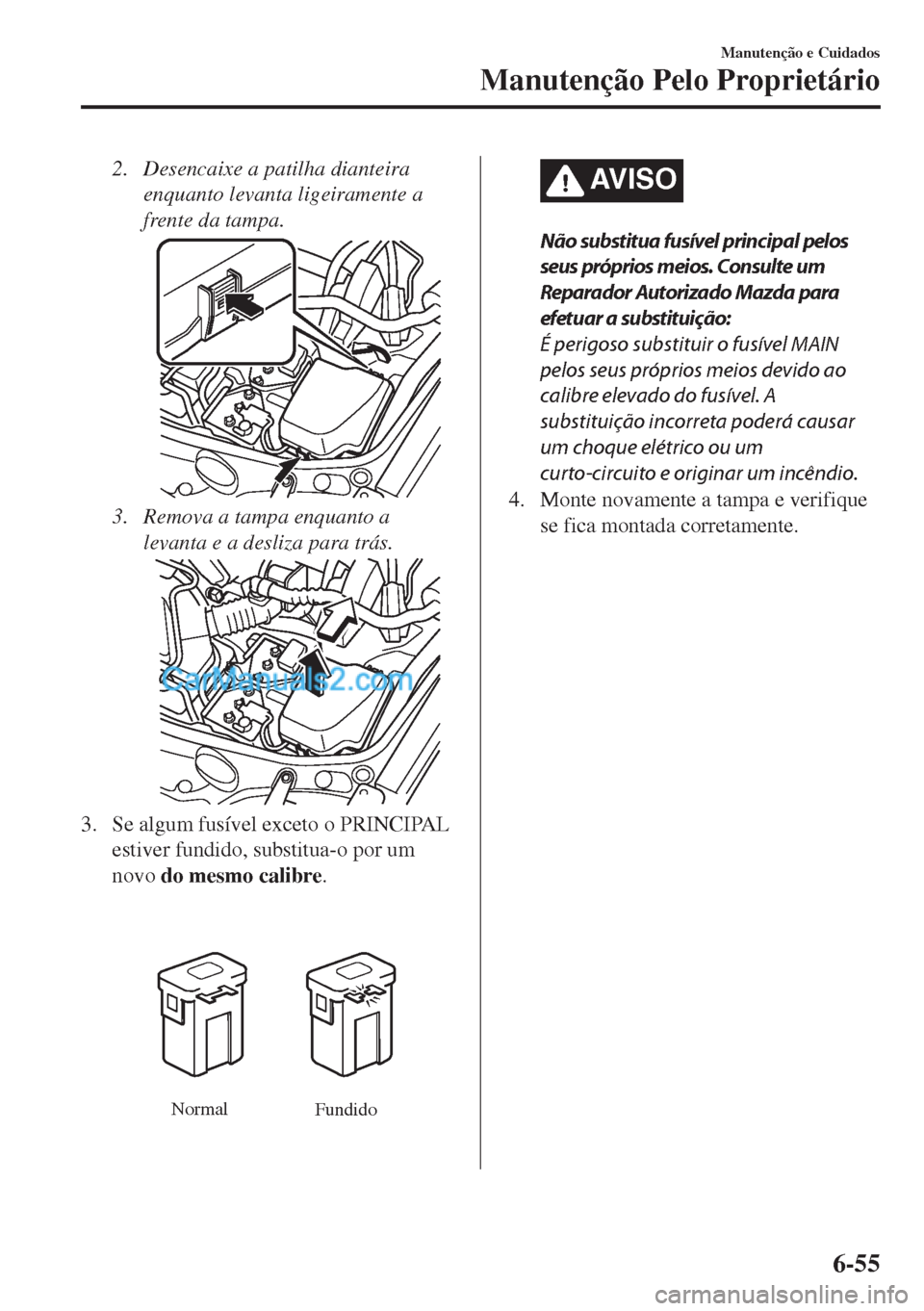 MAZDA MODEL MX-5 2018  Manual do proprietário (in Portuguese) 2. Desencaixe a patilha dianteira
enquanto levanta ligeiramente a
frente da tampa.
3. Remova a tampa enquanto a
levanta e a desliza para trás.
3. Se algum fusível exceto o PRINCIPAL
estiver fundido,