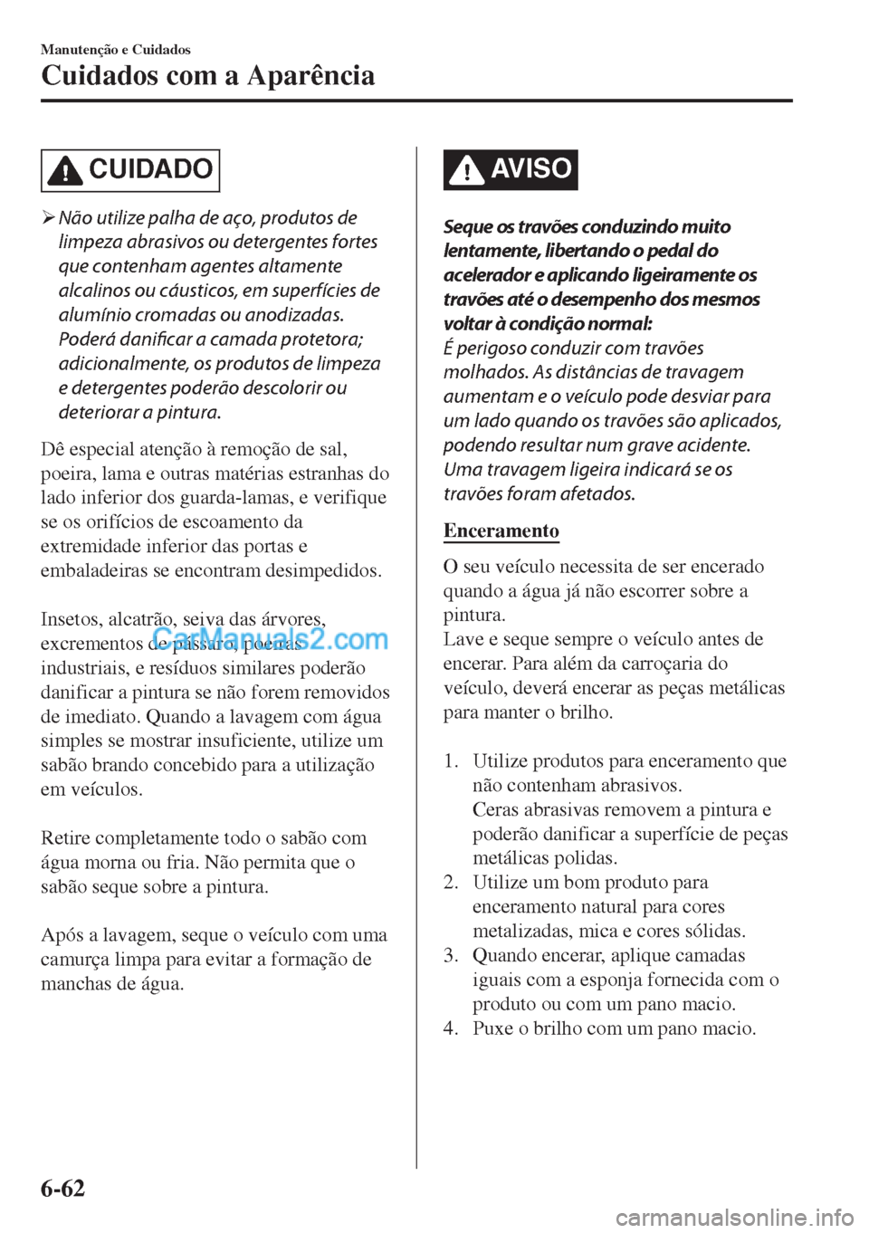 MAZDA MODEL MX-5 2018  Manual do proprietário (in Portuguese) CUIDADO
�¾Não utilize palha de aço, produtos de
limpeza abrasivos ou detergentes fortes
que contenham agentes altamente
alcalinos ou cáusticos, em superfícies de
alumínio cromadas ou anodizadas.