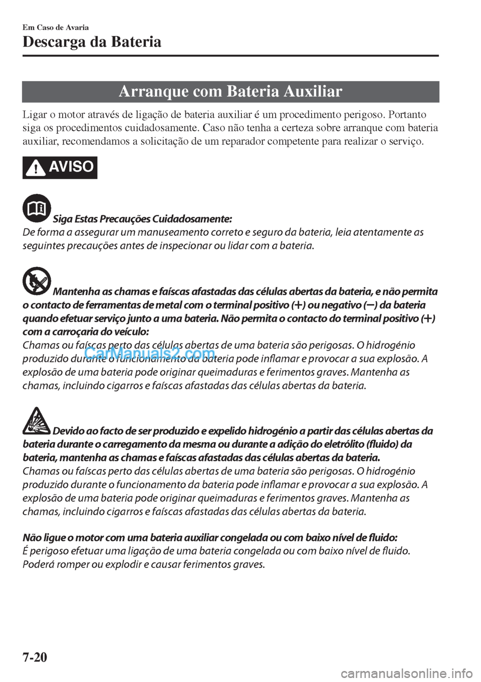 MAZDA MODEL MX-5 2018  Manual do proprietário (in Portuguese) Arranque com Bateria Auxiliar
Ligar o motor através de ligação de bateria auxiliar é um procedimento perigoso. Portanto
siga os procedimentos cuidadosamente. Caso não tenha a certeza sobre arranq