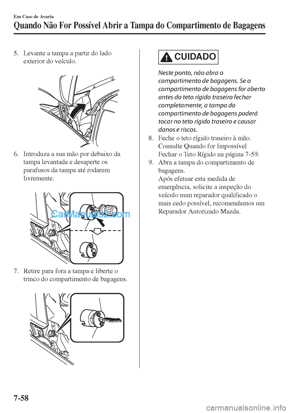 MAZDA MODEL MX-5 2018  Manual do proprietário (in Portuguese) 5. Levante a tampa a partir do lado
exterior do veículo.
 
6. Introduza a sua mão por debaixo da
tampa levantada e desaperte os
parafusos da tampa até rodarem
livremente.
 
7. Retire para fora a ta