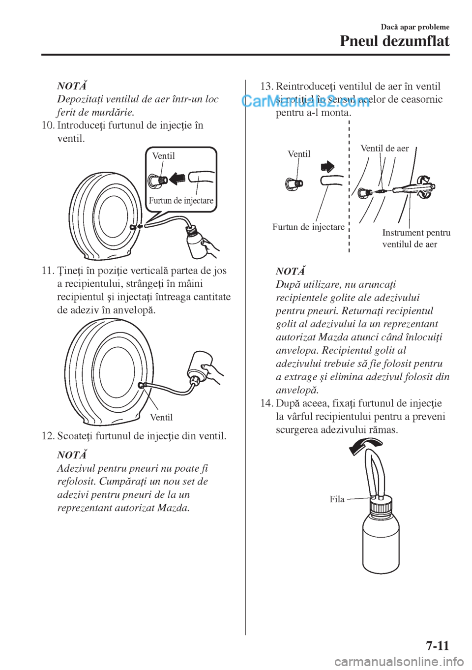 MAZDA MODEL MX-5 2018  Manualul de utilizare (in Romanian) NOT
Depozita i ventilul de aer într-un loc
ferit de murdrie.
10. Introduce i furtunul de injec ie în
ventil.
Ventil
Furtun de injectare
11.ine i în pozi ie vertical partea de jos
a rec