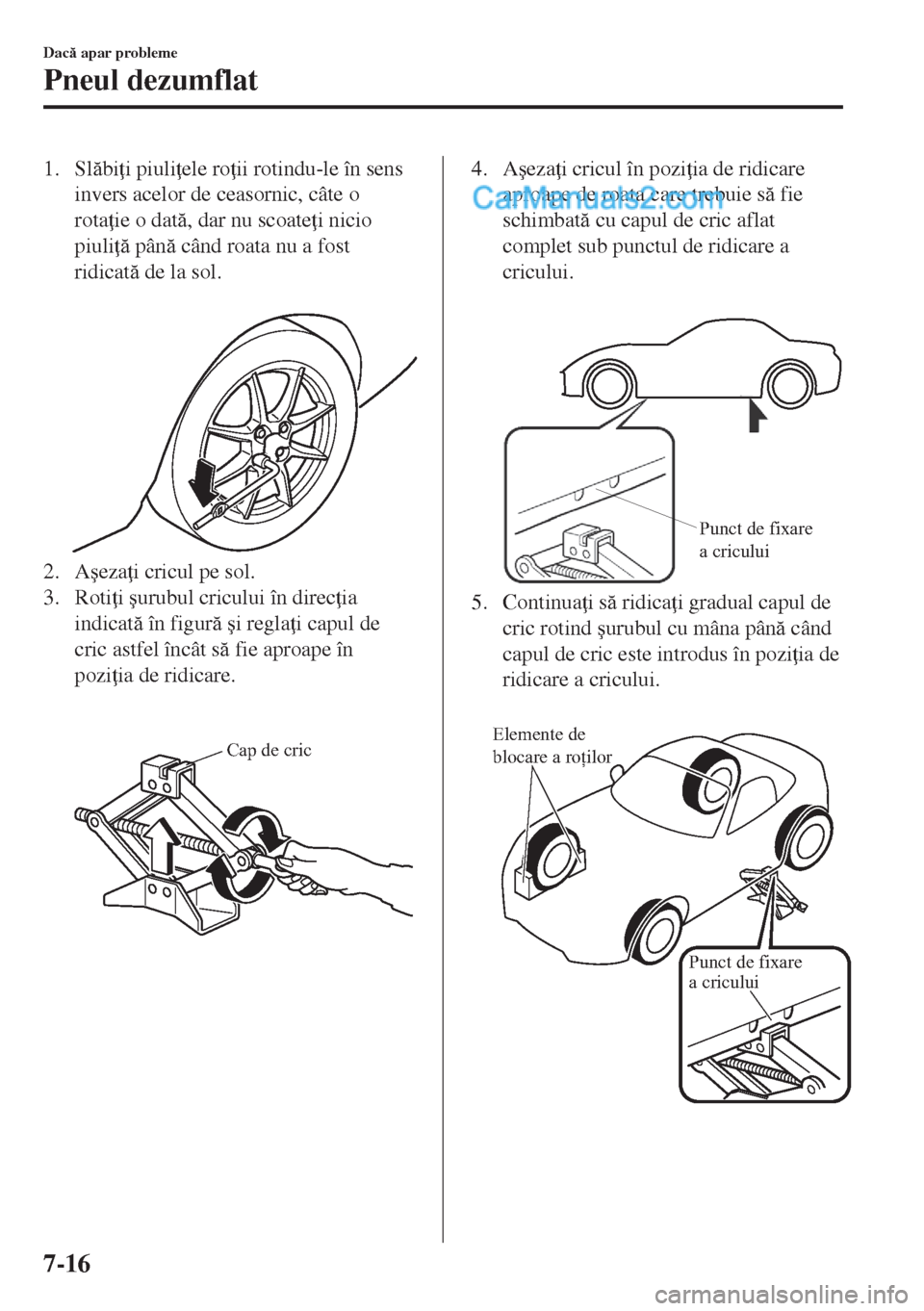 MAZDA MODEL MX-5 2018  Manualul de utilizare (in Romanian) 1. Slbi i piuli ele ro ii rotindu-le în sens
invers acelor de ceasornic, câte o
rota ie o dat, dar nu scoate i nicio
piuli  pân când roata nu a fost
ridicat de la sol.
 
2. A�úeza