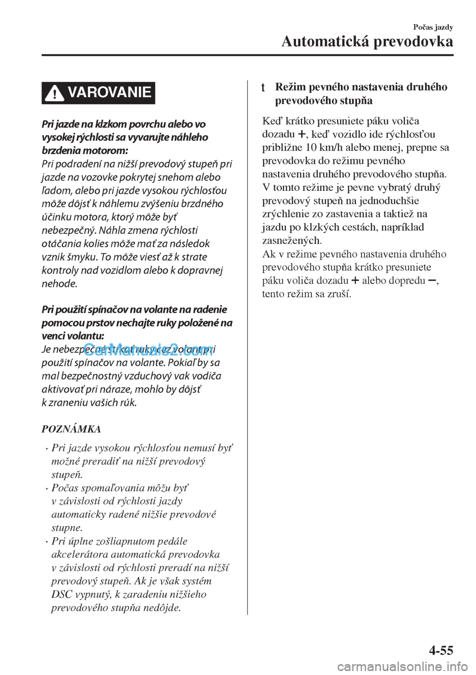 MAZDA MODEL MX-5 2018  Užívateľská príručka (in Slovak) VA R OVA N I E
Pri jazde na klzkom povrchu alebo vo
vysokej rýchlosti sa vyvarujte náhleho
brzdenia motorom:
Pri podradení na nižší prevodový stupeň pri
jazde na vozovke pokrytej snehom alebo
