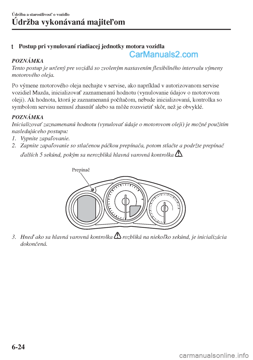 MAZDA MODEL MX-5 2018  Užívateľská príručka (in Slovak) tPostup pri vynulovaní riadiacej jednotky motora vozidla
POZNÁMKA
Tento postup je ur�þený pre vozidlá so zvoleným nastavením flexibilného intervalu výmeny
motorového oleja.
Po výmene motoro