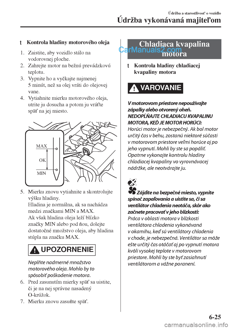 MAZDA MODEL MX-5 2018  Užívateľská príručka (in Slovak) tKontrola hladiny motorového oleja
1. Zaistite, aby vozidlo stálo na
vodorovnej ploche.
2. Zahrejte motor na bežnú prevádzkovú
teplotu.
3. Vypnite ho a vy�þkajte najmenej
5 minút, než sa olej