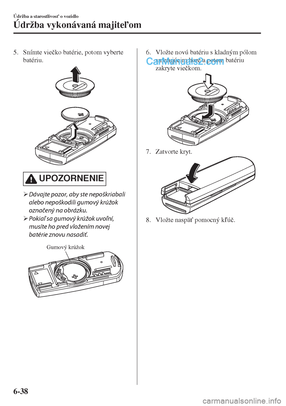 MAZDA MODEL MX-5 2018  Užívateľská príručka (in Slovak) 5. Snímte vie�þko batérie, potom vyberte
batériu.
UPOZORNENIE
�¾Dávajte pozor, aby ste nepoškriabali
alebo nepoškodili gumový krúžok
označený na obrázku.
�¾Pokiaľ sa gumový krúžok u