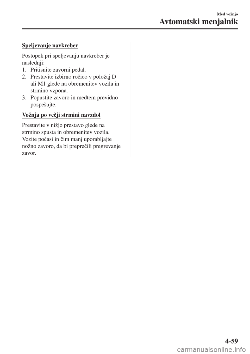 MAZDA MODEL MX-5 2018  Priročnik za lastnika (in Slovenian) Speljevanje navkreber
Postopek pri speljevanju navkreber je
naslednji:
1. Pritisnite zavorni pedal.
2. Prestavite izbirno ro�þico v položaj D
ali M1 glede na obremenitev vozila in
strmino vzpona.
3.
