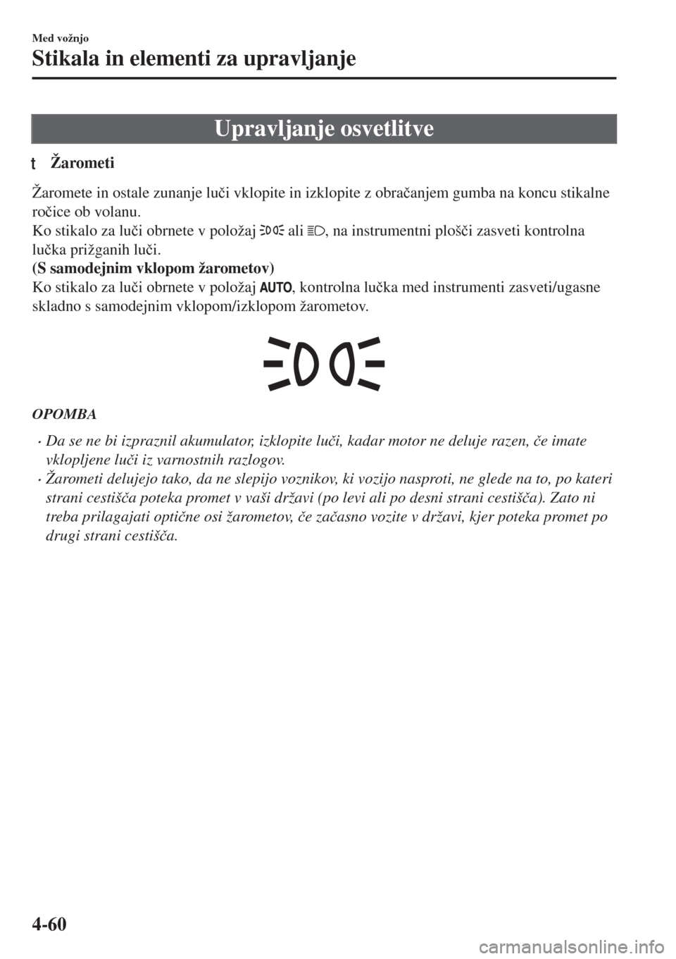 MAZDA MODEL MX-5 2018  Priročnik za lastnika (in Slovenian) Upravljanje osvetlitve
tŽarometi
Žaromete in ostale zunanje lu�þi vklopite in izklopite z obra�þanjem gumba na koncu stikalne
ro�þice ob volanu.
Ko stikalo za lu�þi obrnete v položaj 
 ali , na