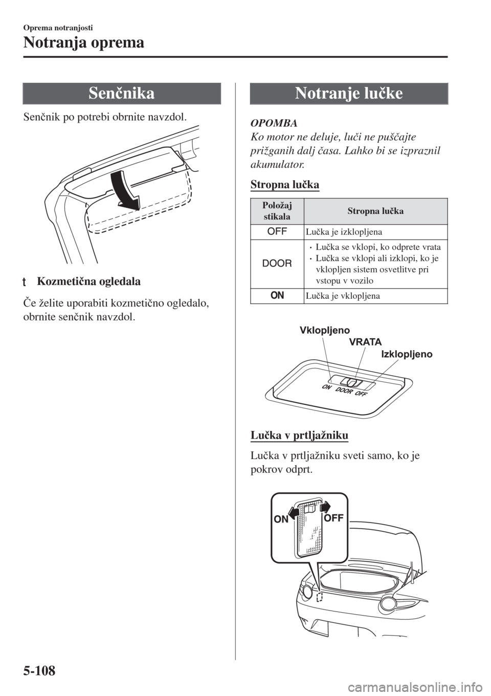 MAZDA MODEL MX-5 2018  Priročnik za lastnika (in Slovenian) Sen�þnika
Sen�þnik po potrebi obrnite navzdol.
ttKozmeti�þna ogledala
�ýe želite uporabiti kozmeti�þno ogledalo,
obrnite sen�þnik navzdol.
Notranje lu�þke
OPOMBA
Ko motor ne deluje, lu�þi ne 