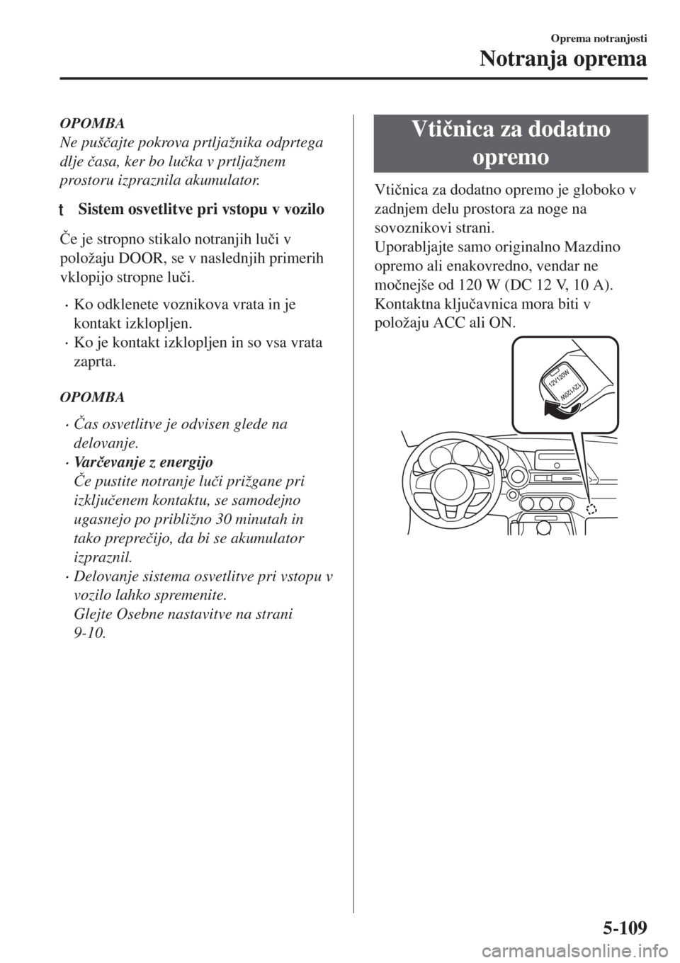 MAZDA MODEL MX-5 2018  Priročnik za lastnika (in Slovenian) OPOMBA
Ne puš�þajte pokrova prtljažnika odprtega
dlje �þasa, ker bo lu�þka v prtljažnem
prostoru izpraznila akumulator.
tSistem osvetlitve pri vstopu v vozilo
�ýe je stropno stikalo notranjih l